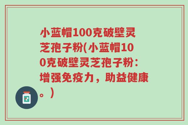 小蓝帽100克破壁灵芝孢子粉(小蓝帽100克破壁灵芝孢子粉：增强免疫力，助益健康。)-第1张图片-超越