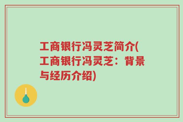 工商银行冯灵芝简介(工商银行冯灵芝:背景与经历介绍)-第1张图片-超越 工商银行冯灵芝简介(工商银行冯灵芝:背景与经历介绍)-第1张图片-超越