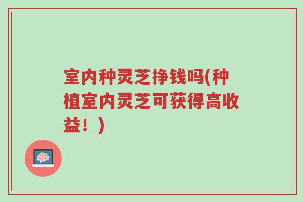 室内种灵芝挣钱吗(种植室内灵芝可获得高收益!)-第1张图片-超越 室内种灵芝挣钱吗(种植室内灵芝可获得高收益!)-第1张图片-超越