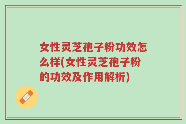 女性灵芝孢子粉功效怎么样(女性灵芝孢子粉的功效及作用解析)-第1张图片-超越 女性灵芝孢子粉功效怎么样(女性灵芝孢子粉的功效及作用解析)-第1张图片-超越