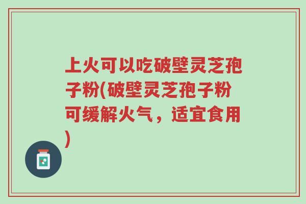 上火可以吃破壁灵芝孢子粉(破壁灵芝孢子粉可缓解火气,适宜食用)-第1张图片-超越 上火可以吃破壁灵芝孢子粉(破壁灵芝孢子粉可缓解火气,适宜食用)-第1张图片-超越
