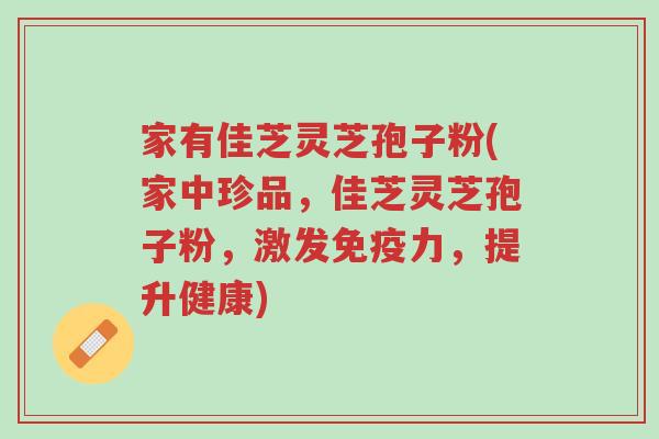 家有佳芝灵芝孢子粉(家中珍品，佳芝灵芝孢子粉，激发免疫力，提升健康)-第1张图片-超越