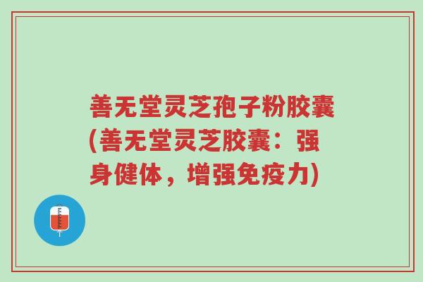 善无堂灵芝孢子粉胶囊(善无堂灵芝胶囊:强身健体,增强免疫力)-第1张图片-超越 善无堂灵芝孢子粉胶囊(善无堂灵芝胶囊:强身健体,增强免疫力)-第1张图片-超越