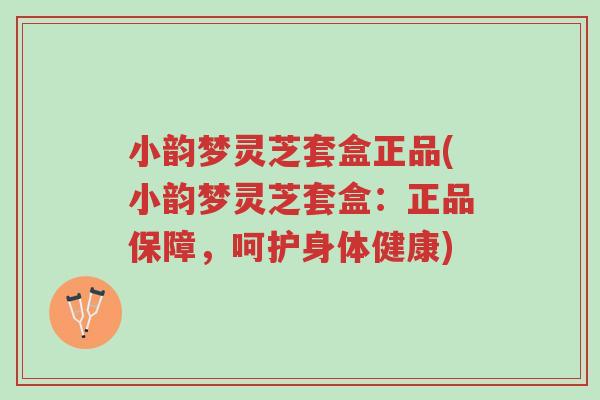 小韵梦灵芝套盒正品(小韵梦灵芝套盒:正品保障,呵护身体健康)-第1张图片-超越 小韵梦灵芝套盒正品(小韵梦灵芝套盒:正品保障,呵护身体健康)-第1张图片-超越