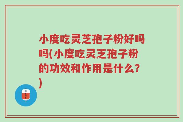 小度吃灵芝孢子粉好吗吗(小度吃灵芝孢子粉的功效和作用是什么?)-第1张图片-超越 小度吃灵芝孢子粉好吗吗(小度吃灵芝孢子粉的功效和作用是什么?)-第1张图片-超越