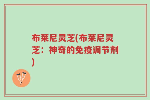 布莱尼灵芝(布莱尼灵芝:神奇的免疫调节剂)-第1张图片-超越 布莱尼灵芝(布莱尼灵芝:神奇的免疫调节剂)-第1张图片-超越