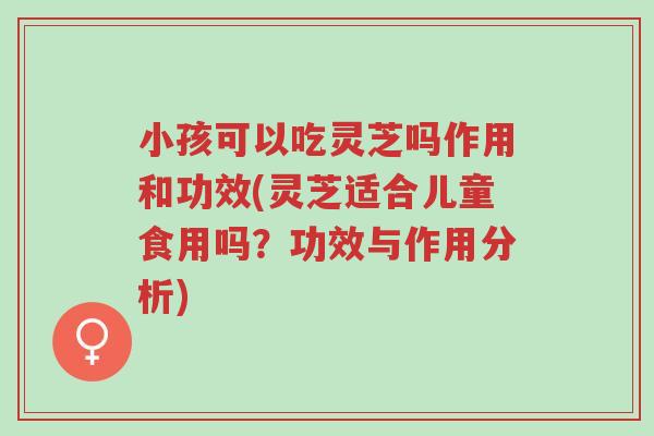小孩可以吃灵芝吗作用和功效(灵芝适合儿童食用吗?功效与作用分析)-第1张图片-超越 小孩可以吃灵芝吗作用和功效(灵芝适合儿童食用吗?功效与作用分析)-第1张图片-超越
