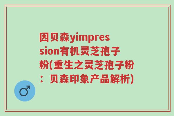 因贝森yimpression有机灵芝孢子粉(重生之灵芝孢子粉:贝森印象产品解析)-第1张图片-超越 因贝森yimpression有机灵芝孢子粉(重生之灵芝孢子粉:贝森印象产品解析)-第1张图片-超越