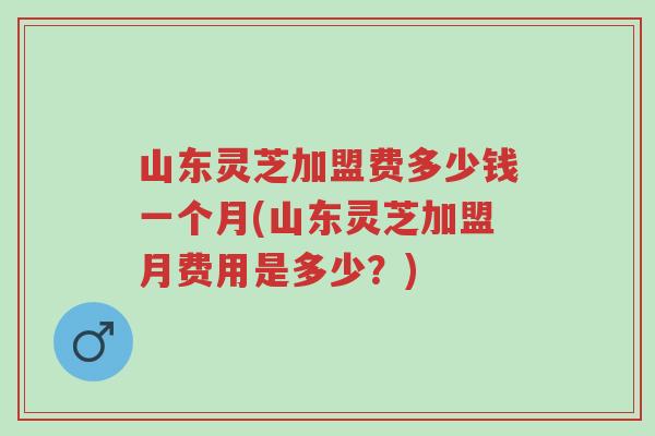 山东灵芝加盟费多少钱一个月(山东灵芝加盟月费用是多少?)-第1张图片-超越 山东灵芝加盟费多少钱一个月(山东灵芝加盟月费用是多少?)-第1张图片-超越