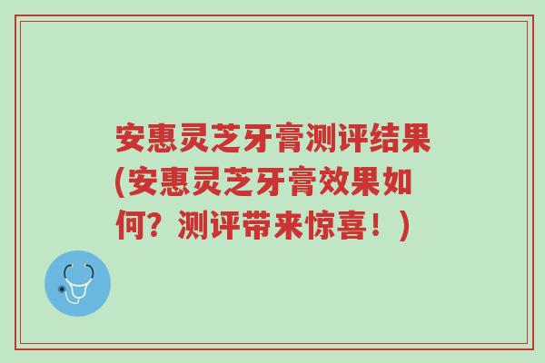 安惠灵芝牙膏测评结果(安惠灵芝牙膏效果如何?测评带来惊喜!)-第1张图片-超越 安惠灵芝牙膏测评结果(安惠灵芝牙膏效果如何?测评带来惊喜!)-第1张图片-超越