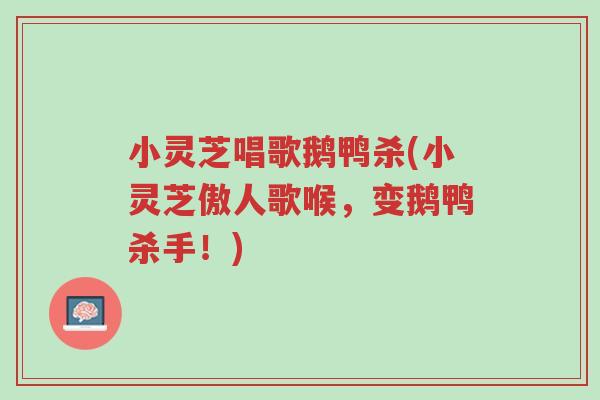 小灵芝唱歌鹅鸭杀(小灵芝傲人歌喉,变鹅鸭杀手!)-第1张图片-超越 小灵芝唱歌鹅鸭杀(小灵芝傲人歌喉,变鹅鸭杀手!)-第1张图片-超越