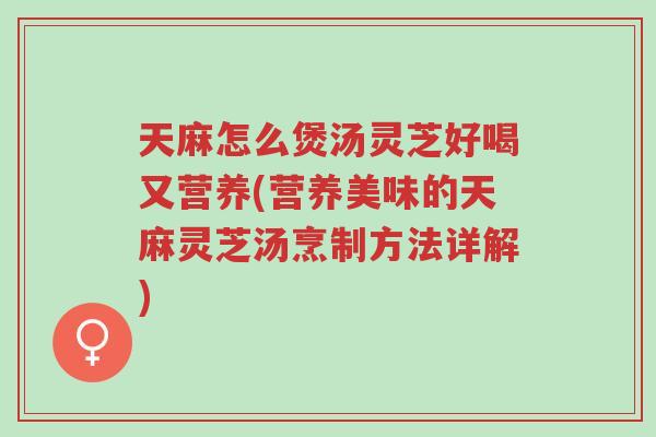 天麻怎么煲汤灵芝好喝又营养(营养美味的天麻灵芝汤烹制方法详解)-第1张图片-超越