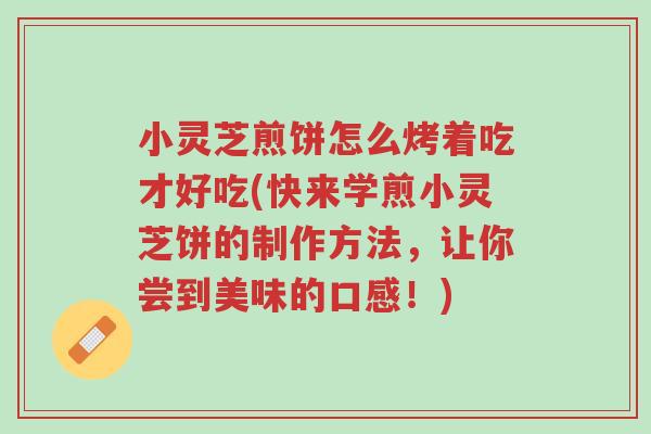 小灵芝煎饼怎么烤着吃才好吃(快来学煎小灵芝饼的制作方法,让你尝到美味的口感!)-第1张图片-超越 小灵芝煎饼怎么烤着吃才好吃(快来学煎小灵芝饼的制作方法,让你尝到美味的口感!)-第1张图片-超越