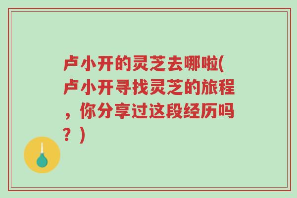 卢小开的灵芝去哪啦(卢小开寻找灵芝的旅程,你分享过这段经历吗?)-第1张图片-超越 卢小开的灵芝去哪啦(卢小开寻找灵芝的旅程,你分享过这段经历吗?)-第1张图片-超越