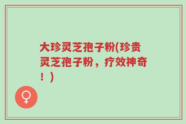 大珍灵芝孢子粉(珍贵灵芝孢子粉,疗效神奇!)-第1张图片-超越 大珍灵芝孢子粉(珍贵灵芝孢子粉,疗效神奇!)-第1张图片-超越
