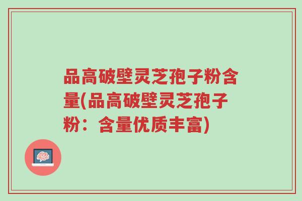 品高破壁灵芝孢子粉含量(品高破壁灵芝孢子粉:含量优质丰富)-第1张图片-超越 品高破壁灵芝孢子粉含量(品高破壁灵芝孢子粉:含量优质丰富)-第1张图片-超越