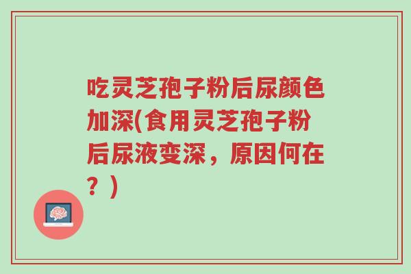 吃灵芝孢子粉后尿颜色加深(食用灵芝孢子粉后尿液变深,原因何在?)-第1张图片-超越 吃灵芝孢子粉后尿颜色加深(食用灵芝孢子粉后尿液变深,原因何在?)-第1张图片-超越