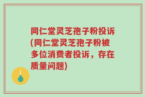 同仁堂灵芝孢子粉投诉(同仁堂灵芝孢子粉被多位消费者投诉,存在质量问题)-第1张图片-超越 同仁堂灵芝孢子粉投诉(同仁堂灵芝孢子粉被多位消费者投诉,存在质量问题)-第1张图片-超越