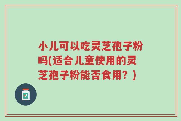 小儿可以吃灵芝孢子粉吗(适合儿童使用的灵芝孢子粉能否食用?)-第1张图片-超越 小儿可以吃灵芝孢子粉吗(适合儿童使用的灵芝孢子粉能否食用?)-第1张图片-超越