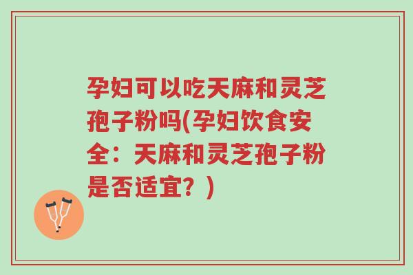 孕妇可以吃天麻和灵芝孢子粉吗(孕妇饮食安全：天麻和灵芝孢子粉是否适宜？)-第1张图片-超越