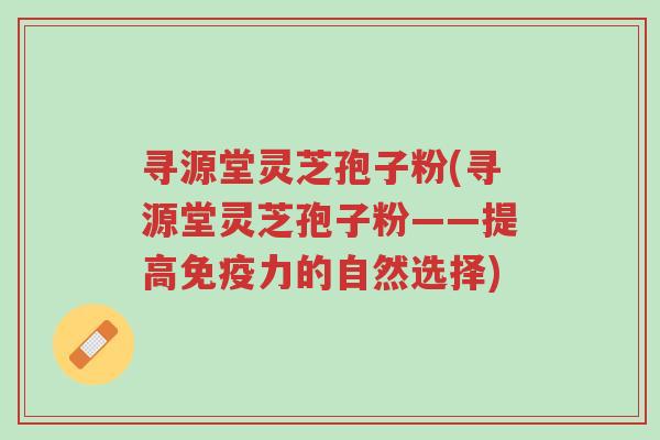 寻源堂灵芝孢子粉(寻源堂灵芝孢子粉——提高免疫力的自然选择)-第1张图片-超越 寻源堂灵芝孢子粉(寻源堂灵芝孢子粉——提高免疫力的自然选择)-第1张图片-超越