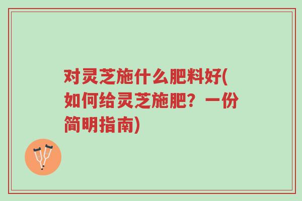 对灵芝施什么肥料好(如何给灵芝施肥?一份简明指南)-第1张图片-超越 对灵芝施什么肥料好(如何给灵芝施肥?一份简明指南)-第1张图片-超越
