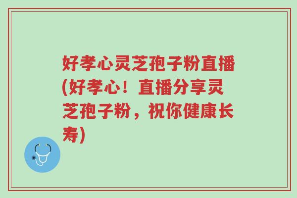 好孝心灵芝孢子粉直播(好孝心!直播分享灵芝孢子粉,祝你健康长寿)-第1张图片-超越 好孝心灵芝孢子粉直播(好孝心!直播分享灵芝孢子粉,祝你健康长寿)-第1张图片-超越