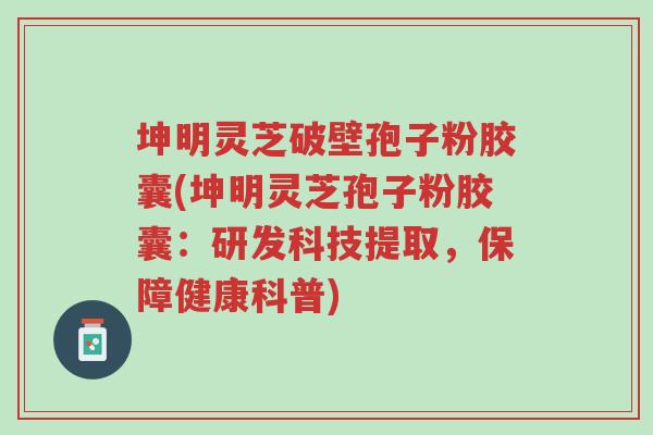 坤明灵芝破壁孢子粉胶囊(坤明灵芝孢子粉胶囊:研发科技提取,保障健康科普)-第1张图片-超越 坤明灵芝破壁孢子粉胶囊(坤明灵芝孢子粉胶囊:研发科技提取,保障健康科普)-第1张图片-超越