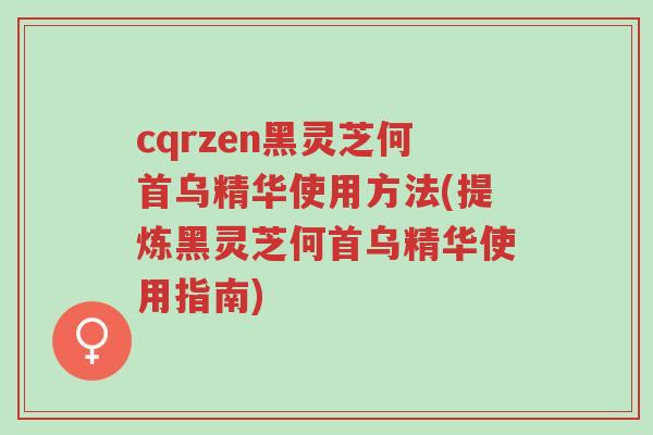 cqrzen黑灵芝何首乌精华使用方法(提炼黑灵芝何首乌精华使用指南)-第1张图片-超越 cqrzen黑灵芝何首乌精华使用方法(提炼黑灵芝何首乌精华使用指南)-第1张图片-超越