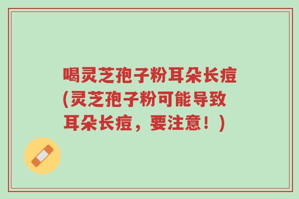 喝灵芝孢子粉耳朵长痘(灵芝孢子粉可能导致耳朵长痘,要注意!)-第1张图片-超越 喝灵芝孢子粉耳朵长痘(灵芝孢子粉可能导致耳朵长痘,要注意!)-第1张图片-超越