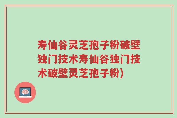 寿仙谷灵芝孢子粉破壁独门技术寿仙谷独门技术破壁灵芝孢子粉)-第1张图片-超越