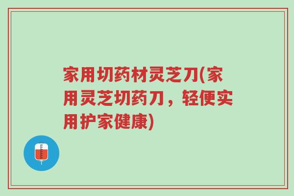 家用切药材灵芝刀(家用灵芝切药刀,轻便实用护家健康)-第1张图片-超越 家用切药材灵芝刀(家用灵芝切药刀,轻便实用护家健康)-第1张图片-超越