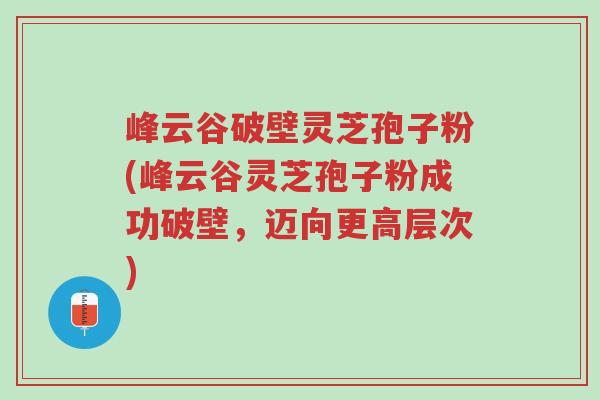 峰云谷破壁灵芝孢子粉(峰云谷灵芝孢子粉成功破壁,迈向更高层次)-第1张图片-超越 峰云谷破壁灵芝孢子粉(峰云谷灵芝孢子粉成功破壁,迈向更高层次)-第1张图片-超越