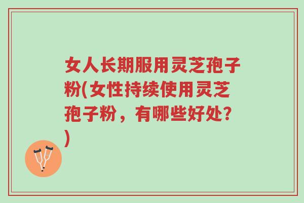 女人长期服用灵芝孢子粉(女性持续使用灵芝孢子粉,有哪些好处?)-第1张图片-超越 女人长期服用灵芝孢子粉(女性持续使用灵芝孢子粉,有哪些好处?)-第1张图片-超越