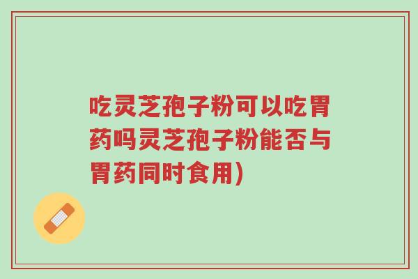 吃灵芝孢子粉可以吃胃药吗灵芝孢子粉能否与胃药同时食用)-第1张图片-超越 吃灵芝孢子粉可以吃胃药吗灵芝孢子粉能否与胃药同时食用)-第1张图片-超越