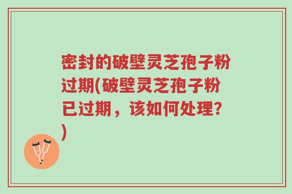 密封的破壁灵芝孢子粉过期(破壁灵芝孢子粉已过期,该如何处理?)-第1张图片-超越 密封的破壁灵芝孢子粉过期(破壁灵芝孢子粉已过期,该如何处理?)-第1张图片-超越