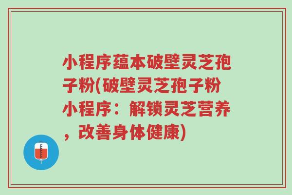 小程序蕴本破壁灵芝孢子粉(破壁灵芝孢子粉小程序:解锁灵芝营养,改善身体健康)-第1张图片-超越 小程序蕴本破壁灵芝孢子粉(破壁灵芝孢子粉小程序:解锁灵芝营养,改善身体健康)-第1张图片-超越