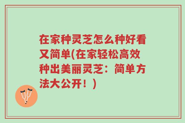 在家种灵芝怎么种好看又简单(在家轻松高效种出美丽灵芝:简单方法大公开!)-第1张图片-超越 在家种灵芝怎么种好看又简单(在家轻松高效种出美丽灵芝:简单方法大公开!)-第1张图片-超越