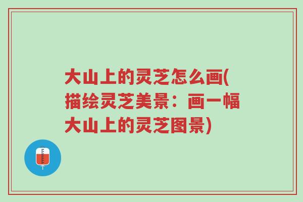 大山上的灵芝怎么画(描绘灵芝美景:画一幅大山上的灵芝图景)-第1张图片-超越 大山上的灵芝怎么画(描绘灵芝美景:画一幅大山上的灵芝图景)-第1张图片-超越