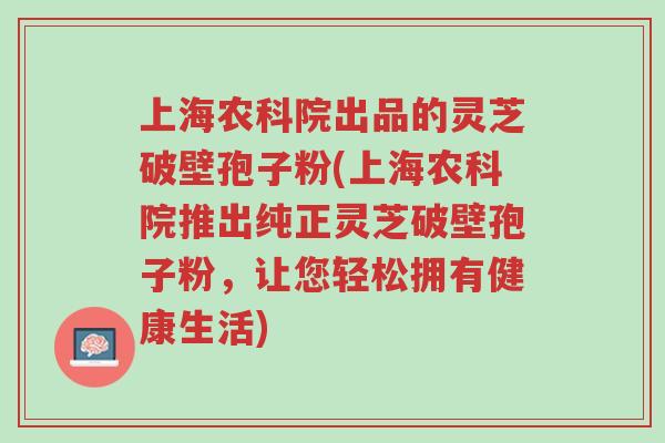 上海农科院出品的灵芝破壁孢子粉(上海农科院推出纯正灵芝破壁孢子粉,让您轻松拥有健康生活)-第1张图片-超越 上海农科院出品的灵芝破壁孢子粉(上海农科院推出纯正灵芝破壁孢子粉,让您轻松拥有健康生活)-第1张图片-超越