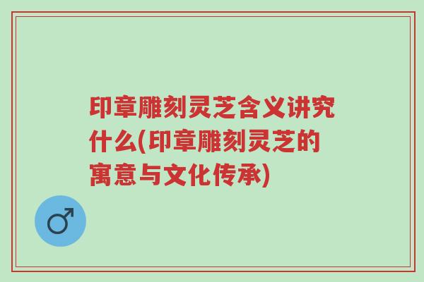 印章雕刻灵芝含义讲究什么(印章雕刻灵芝的寓意与文化传承)-第1张图片-超越 印章雕刻灵芝含义讲究什么(印章雕刻灵芝的寓意与文化传承)-第1张图片-超越