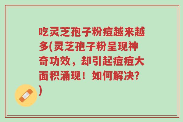 吃灵芝孢子粉痘越来越多(灵芝孢子粉呈现神奇功效，却引起痘痘大面积涌现！如何解决？)-第1张图片-超越