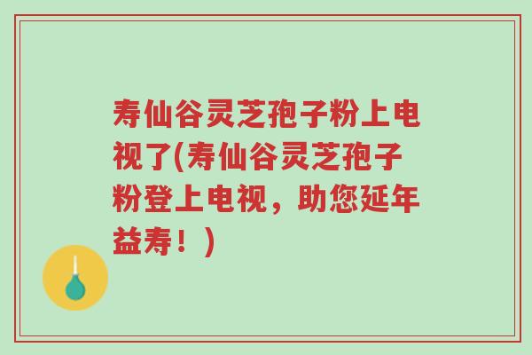寿仙谷灵芝孢子粉上电视了(寿仙谷灵芝孢子粉登上电视,助您延年益寿!)-第1张图片-超越 寿仙谷灵芝孢子粉上电视了(寿仙谷灵芝孢子粉登上电视,助您延年益寿!)-第1张图片-超越