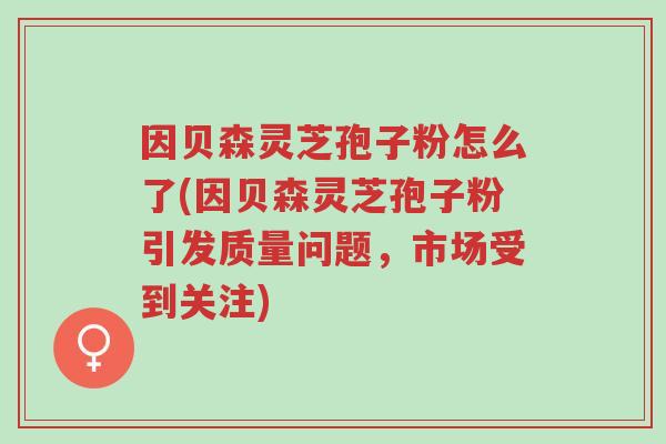 因贝森灵芝孢子粉怎么了(因贝森灵芝孢子粉引发质量问题,市场受到关注)-第1张图片-超越 因贝森灵芝孢子粉怎么了(因贝森灵芝孢子粉引发质量问题,市场受到关注)-第1张图片-超越