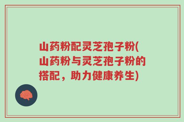 山药粉配灵芝孢子粉(山药粉与灵芝孢子粉的搭配,助力健康养生)-第1张图片-超越 山药粉配灵芝孢子粉(山药粉与灵芝孢子粉的搭配,助力健康养生)-第1张图片-超越