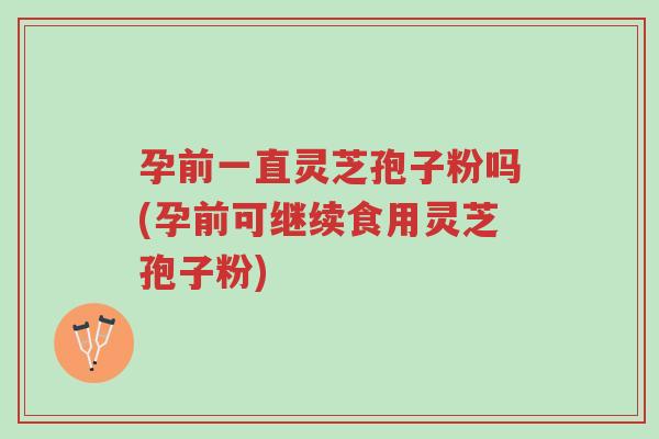 孕前一直灵芝孢子粉吗(孕前可继续食用灵芝孢子粉)-第1张图片-超越 孕前一直灵芝孢子粉吗(孕前可继续食用灵芝孢子粉)-第1张图片-超越