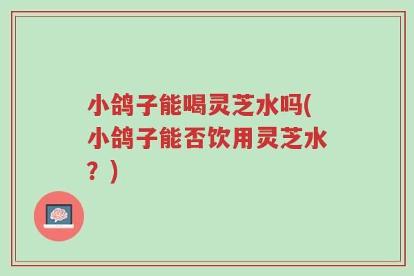 小鸽子能喝灵芝水吗(小鸽子能否饮用灵芝水?)-第1张图片-超越 小鸽子能喝灵芝水吗(小鸽子能否饮用灵芝水?)-第1张图片-超越