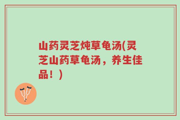 山药灵芝炖草龟汤(灵芝山药草龟汤,养生佳品!)-第1张图片-超越 山药灵芝炖草龟汤(灵芝山药草龟汤,养生佳品!)-第1张图片-超越