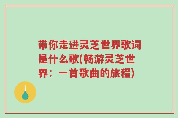 带你走进灵芝世界歌词是什么歌(畅游灵芝世界:一首歌曲的旅程)-第1张图片-超越 带你走进灵芝世界歌词是什么歌(畅游灵芝世界:一首歌曲的旅程)-第1张图片-超越