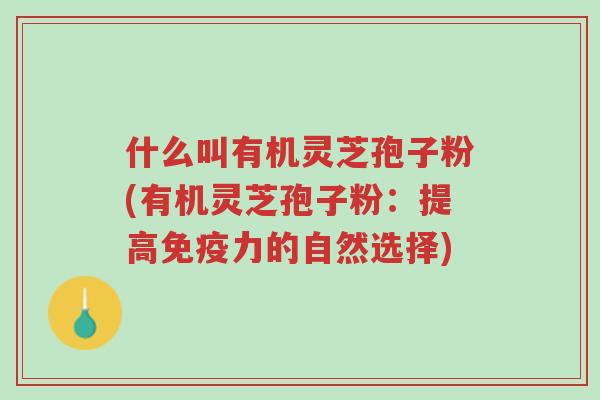 什么叫有机灵芝孢子粉(有机灵芝孢子粉:提高免疫力的自然选择)-第1张图片-超越 什么叫有机灵芝孢子粉(有机灵芝孢子粉:提高免疫力的自然选择)-第1张图片-超越